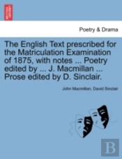 The English Text Prescribed For The Matriculation Examination Of 1875, With Notes ... Poetry Edited By ... J. Macmillan ... Prose Edited By D. Sinclai