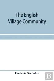 The English Village Community, Examined In Its Relations To The Manorial And Tribal Systems And To The Common Or Open Field System Of Husbandry; An Essay In Economic History