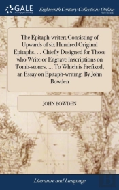The Epitaph-Writer; Consisting Of Upwards Of Six Hundred Original Epitaphs, ... Chiefly Designed For Those Who Write Or Engrave Inscriptions On Tomb-Stones. ... To Which Is Prefixed, An Essay On Epita