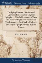The Epitaph-Writer; Consisting Of Upwards Of Six Hundred Original Epitaphs, ... Chiefly Designed For Those Who Write Or Engrave Inscriptions On Tomb-Stones. ... To Which Is Prefixed, An Essay On Epita