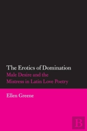 The Erotics Of Domination: Male Desire And The Mistress In Latin Love Poetry