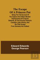 The Escape Of A Princess Pat; Being The Full Account Of The Capture And Fifteen Months' Imprisonment Of Corporal Edwards, Of The Princess Patricia'S Canadian Light Infantry, And His Final Escape From 