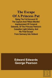 The Escape Of A Princess Pat; Being The Full Account Of The Capture And Fifteen Months' Imprisonment Of Corporal Edwards, Of The Princess Patricia'S Canadian Light Infantry, And His Final Escape From 
