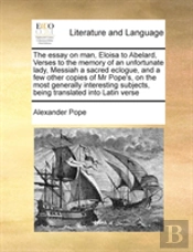 The Essay On Man, Eloisa To Abelard, Verses To The Memory Of An Unfortunate Lady, Messiah A Sacred Eclogue, And A Few Other Copies Of Mr Pope'S, On Th