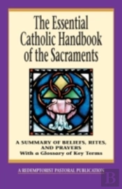 The Essential Catholic Handbook Of The Sacraments: A Summary Of Beliefs, Rites, And Prayers