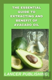 The Essential Guide To Extracting And Benefit Of Avocado Oil
