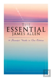 The Essential James Allen: 19 Powerful Works In One Edition