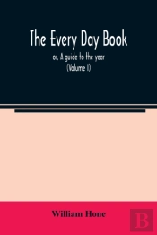 The Every Day Book : Or, A Guide To The