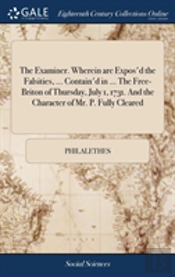 The Examiner. Wherein Are Expos'D The Falsities, ... Contain'D In ... The Free-Briton Of Thursday, July 1, 1731. And The Character Of Mr. P. Fully Cleared