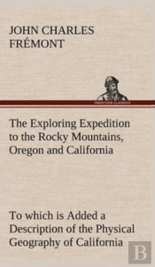 The Exploring Expedition To The Rocky Mountains, Oregon And California To Which Is Added A Description Of The Physical Geography Of California, With Recent Notices Of The Gold Region From The Latest A