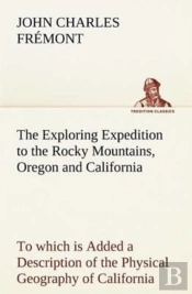 The Exploring Expedition To The Rocky Mountains, Oregon And California To Which Is Added A Description Of The Physical Geography Of California, With Recent Notices Of The Gold Region From The Latest A