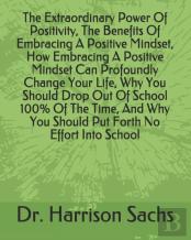 The Extraordinary Power Of Positivity, The Benefits Of Embracing A Positive Mindset, How Embracing A Positive Mindset Can Profoundly Change Your Life, Why You Should Drop Out Of School 100% Of The Tim