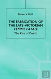 The Fabrication Of The Late-Victorian Femme Fatale
