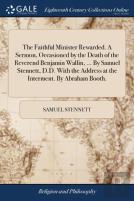 The Faithful Minister Rewarded. A Sermon, Occasioned By The Death Of The Reverend Benjamin Wallin, ... By Samuel Stennett, D.D. With The Address At The Interment. By Abraham Booth.