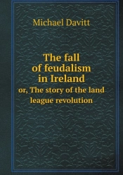 The Fall Of Feudalism In Ireland Or, The Story Of The Land League Revolution