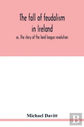 The Fall Of Feudalism In Ireland; Or, The Story Of The Land League Revolution