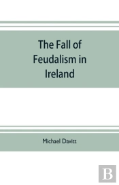The Fall Of Feudalism In Ireland; Or, The Story Of The Land League Revolution