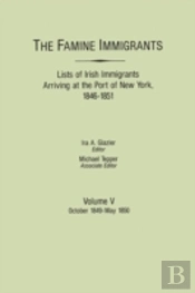 The Famine Immigrants. Lists Of Irish Immigrants Arriving At The Port Of New York, 1846-1851. Volume V: October 1849-May 1850
