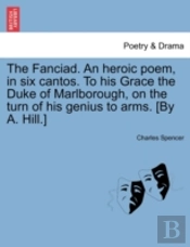 The Fanciad. An Heroic Poem, In Six Cantos. To His Grace The Duke Of Marlborough, On The Turn Of His Genius To Arms. (By A. Hill.)