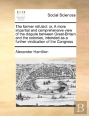 The Farmer Refuted: Or, A More Impartial And Comprehensive View Of The Dispute Between Great-Britain And The Colonies, Intended As A Further Vindicati