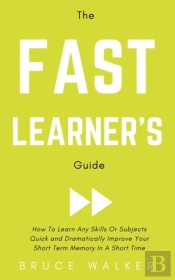 The Fast Learner'S Guide - How To Learn Any Skills Or Subjects Quick And Dramatically Improve Your Short-Term Memory In A Short Time