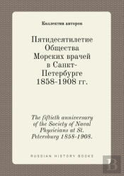 The Fiftieth Anniversary Of The Society Of Naval Physicians At St. Petersburg 1858-1908.