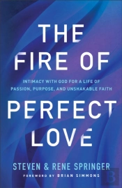 The Fire Of Perfect Love Â€“ Intimacy With God For A Life Of Passion, Purpose, And Unshakable Faith