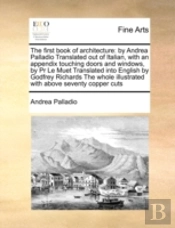 The First Book Of Architecture: By Andrea Palladio Translated Out Of Italian, With An Appendix Touching Doors And Windows, By Pr Le Muet  Translated I