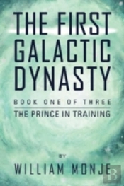 The First Galactic Dynasty: Book One Of Three: The Prince In Training