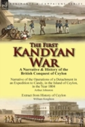 The First Kandyan War: A Narrative & History Of The British Conquest Of Ceylon-Narrative Of The Operations Of A Detachment In An Expedition T