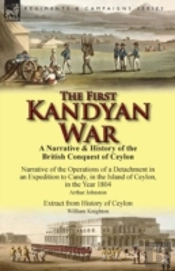 The First Kandyan War: A Narrative & History Of The British Conquest Of Ceylon-Narrative Of The Operations Of A Detachment In An Expedition T