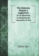 The Fisheries Dispute A Suggestion For Its Adjustment By Abrogating The Convention Of 1818