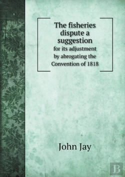 Bertrand.pt - The Fisheries Dispute A Suggestion For Its Adjustment By Abrogating The Convention Of 1818