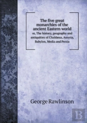 The Five Great Monarchies Of The Ancient Eastern World Or, The History, Geography And Antiquities Of Chaldaeaa, Assyria, Babylon, Media And Persia