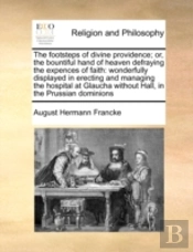 The Footsteps Of Divine Providence; Or, The Bountiful Hand Of Heaven Defraying The Expences Of Faith: Wonderfully Displayed In Erecting And Managing T