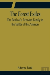 The Forest Exiles The Perils Of A Peruvian Family In The Wilds Of The Amazon
