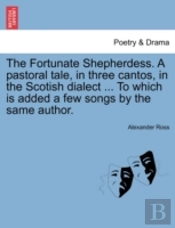 The Fortunate Shepherdess. A Pastoral Tale, In Three Cantos, In The Scotish Dialect ... To Which Is Added A Few Songs By The Same Author.