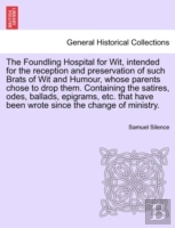 The Foundling Hospital For Wit, Intended For The Reception And Preservation Of Such Brats Of Wit And Humour, Whose Parents Chose To Drop Them. Contain