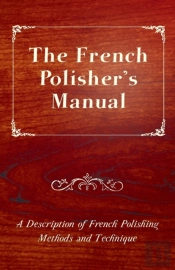 The French Polisher'S Manual - A Description Of French Polishing Methods And Technique