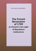 The French Revolution Of 1789 As Viewed In The Light Of Republican Institutions