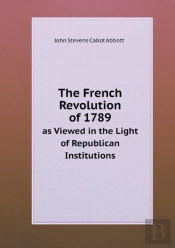 The French Revolution Of 1789 As Viewed In The Light Of Republican Institutions
