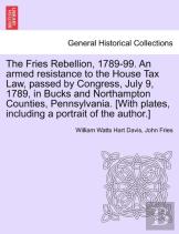 The Fries Rebellion, 1789-99. An Armed Resistance To The House Tax Law, Passed By Congress, July 9, 1789, In Bucks And Northampton Counties, Pennsylvania. (With Plates, Including A Portrait Of The Aut
