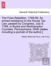 The Fries Rebellion, 1789-99. An Armed Resistance To The House Tax Law, Passed By Congress, July 9, 1789, In Bucks And Northampton Counties, Pennsylvania. (With Plates, Including A Portrait Of The Aut