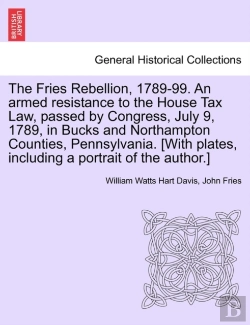 Bertrand.pt - The Fries Rebellion, 1789-99. An Armed Resistance To The House Tax Law, Passed By Congress, July 9, 1789, In Bucks And Northampton Counties, Pennsylvania. (With Plates, Including A Portrait Of The Aut