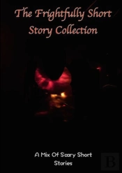The Frightfully Short Story Collection, A Mix Of Scary Short Stories