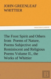 The Frost Spirit And Others From Poems Of Nature, Poems Subjective And Reminiscent And Religious Poems Volume Ii., The Works Of Whittier