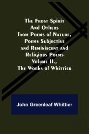 The Frost Spirit And Others From Poems Of Nature, Poems Subjective And Reminiscent And Religious Poems Volume Ii., The Works Of Whittier