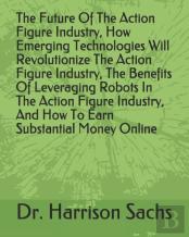 The Future Of The Action Figure Industry, How Emerging Technologies Will Revolutionize The Action Figure Industry, The Benefits Of Leveraging Robots In The Action Figure Industry, And How To Earn Subs