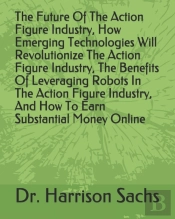 The Future Of The Action Figure Industry, How Emerging Technologies Will Revolutionize The Action Figure Industry, The Benefits Of Leveraging Robots In The Action Figure Industry, And How To Earn Subs