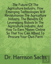 The Future Of The Agriculture Industry, How Emerging Technologies Will Revolutionize The Agriculture Industry, The Benefits Of Leveraging Robots In The Agriculture Industry, And How To Earn Money Onli